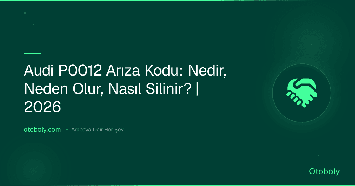 Audi P0012 Arıza Kodu: Nedir, Neden Olur, Nasıl Silinir? | 2026
