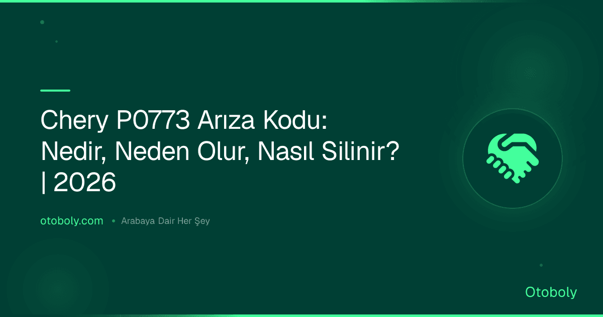 Chery P0773 Arıza Kodu: Nedir, Neden Olur, Nasıl Silinir? | 2026