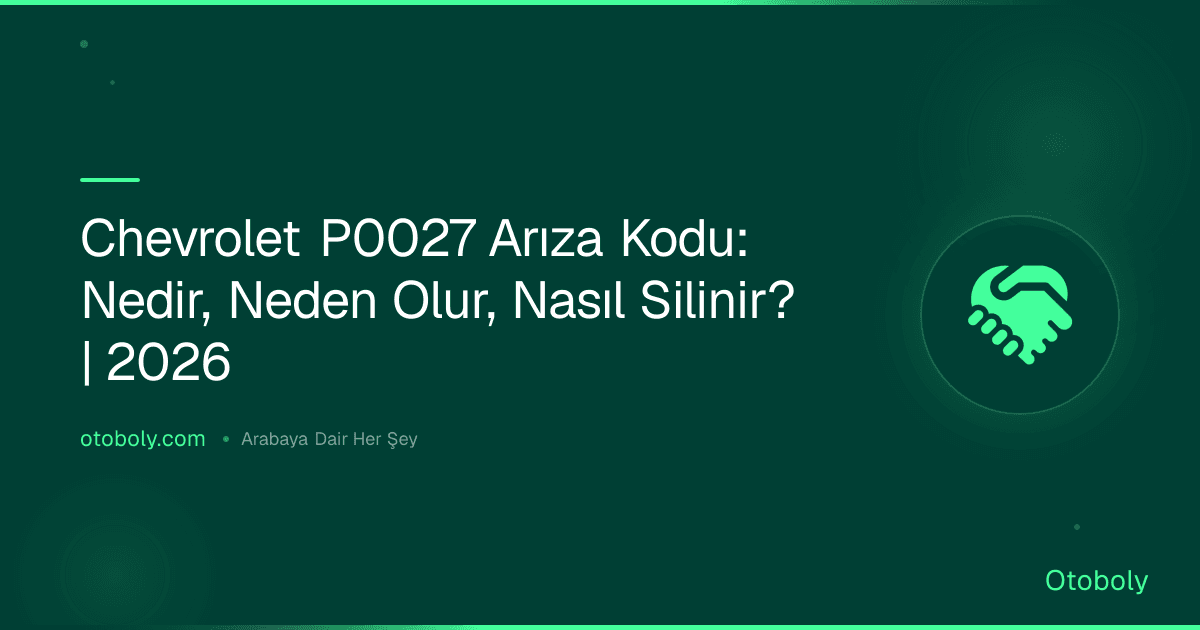Chevrolet P0027 Arıza Kodu: Nedir, Neden Olur, Nasıl Silinir? | 2026