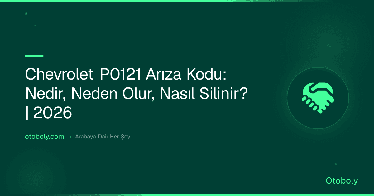 Chevrolet P0121 Arıza Kodu: Nedir, Neden Olur, Nasıl Silinir? | 2026