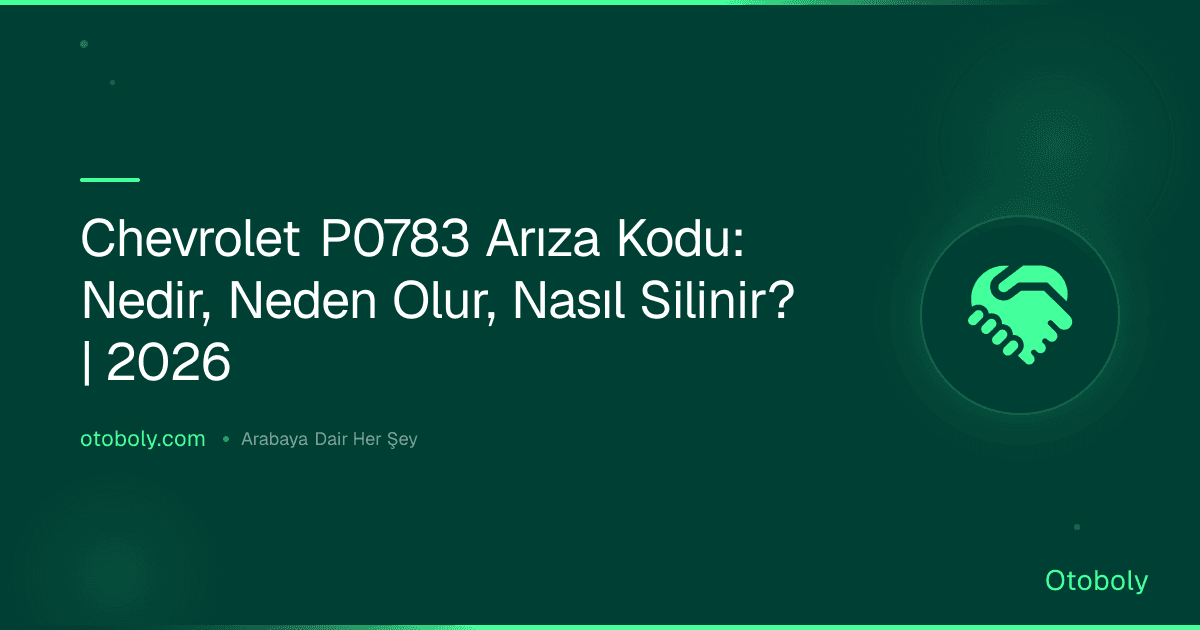 Chevrolet P0783 Arıza Kodu: Nedir, Neden Olur, Nasıl Silinir? | 2026